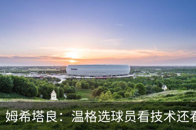 姆希塔良：温格选球员看技术还看人品